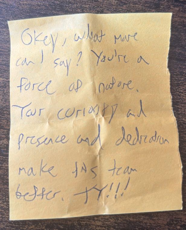 Handwritten note: Okey, what more can I say? You're a force of nature. Your curiosity and presence and dedication make this team better. TY!!!